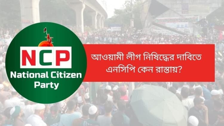 আওয়ামী লীগ নিষিদ্ধের দাবিতে এনসিপি কেন হঠাৎ রাস্তায়